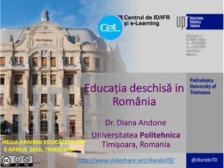 Educația deschisă in	
România
Dr.	Diana	Andone
Universitatea Politehnica	
Timișoara,	Romania
http://www.slideshare.net/diando70/ @diando70
HELLA	DRIVING	EDUCATION	DAY
9	APRILIE 2016,	TIMISOARA
 