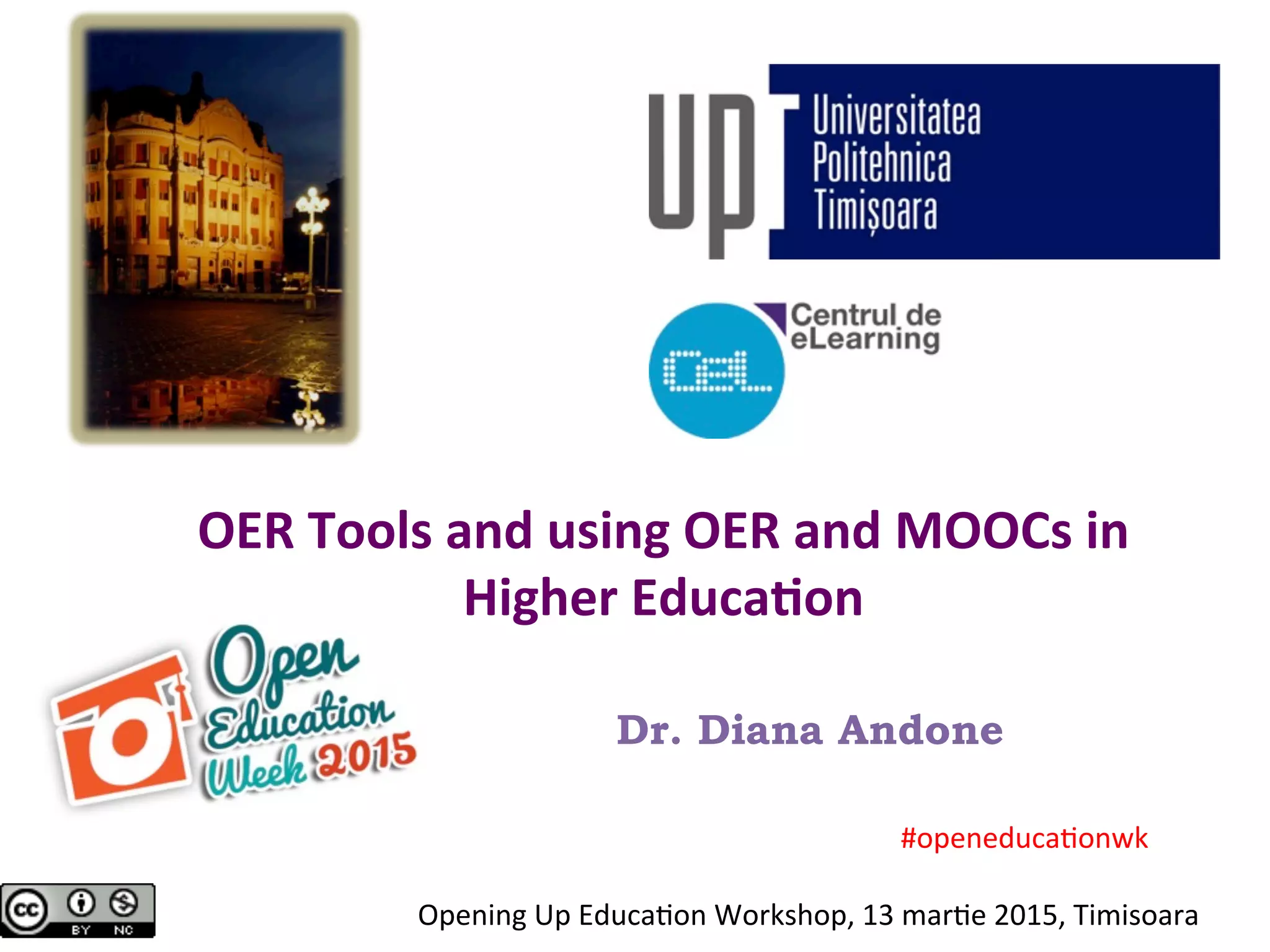 OER	
  Tools	
  and	
  using	
  OER	
  and	
  MOOCs	
  in	
  
Higher	
  Educa.on	
  
Dr. Diana Andone
Opening	
  Up	
  Educa*on	
  Workshop,	
  13	
  mar*e	
  2015,	
  Timisoara	
  	
  
#openeduca*onwk	
  	
  
 
