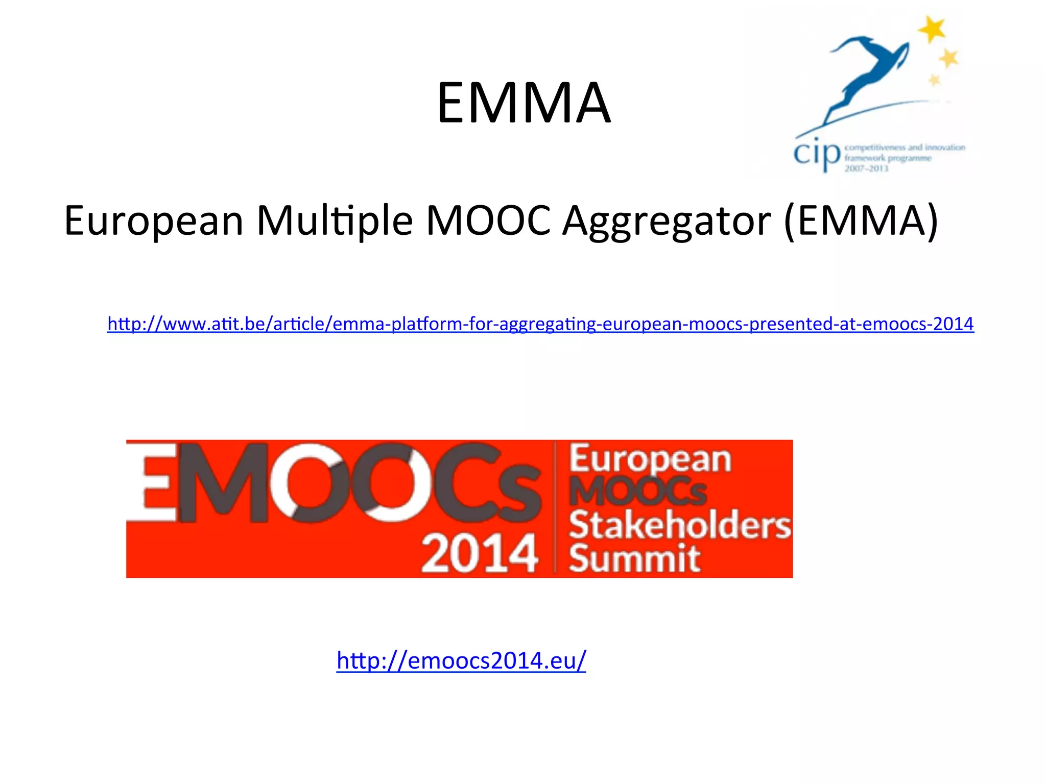 EMMA	
  
European	
  Mul*ple	
  MOOC	
  Aggregator	
  (EMMA)	
  
h/p://www.a*t.be/ar*cle/emma-­‐plajorm-­‐for-­‐aggrega*ng-­‐european-­‐moocs-­‐presented-­‐at-­‐emoocs-­‐2014	
  	
  
h/p://emoocs2014.eu/	
  	
  
 