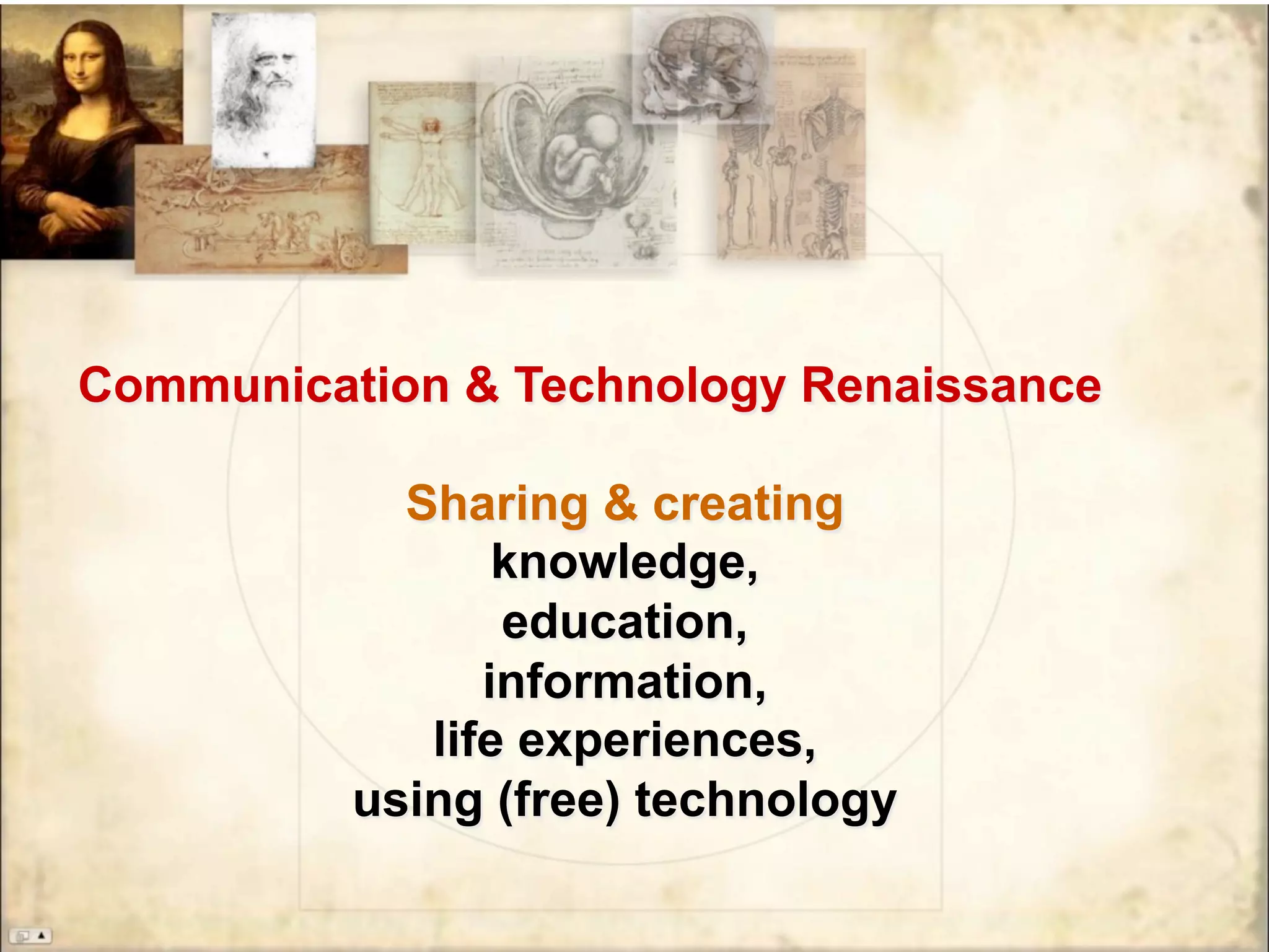 Communication & Technology Renaissance
Sharing & creating
knowledge,
education,
information,
life experiences,
using (free) technology
 