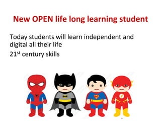 New	OPEN	life	long	learning	student	
Today	students	will	learn	independent	and	
digital	all	their	life	
21st	century	skills	
 