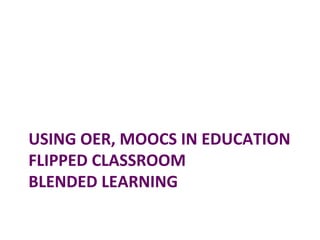 USING	OER,	MOOCS	IN	EDUCATION	
FLIPPED	CLASSROOM	
BLENDED	LEARNING	
 