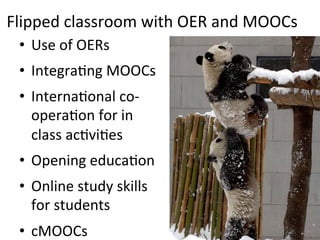 Flipped	classroom	with	OER	and	MOOCs		
•  Use	of	OERs	
•  IntegraPng	MOOCs	
•  InternaPonal	co-
operaPon	for	in	
class	acPviPes	
•  Opening	educaPon	
•  Online	study	skills	
for	students	
•  cMOOCs	
 