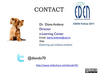 CONTACT
Dr. Diana Andone
Director
e-Learning Center
Email: diana.andone@upt.ro
Web
Elearning.upt.ro/diana.andone
@diando70
h"p://www.slideshare.net/diando70/		
EDEN Fellow 2011
 