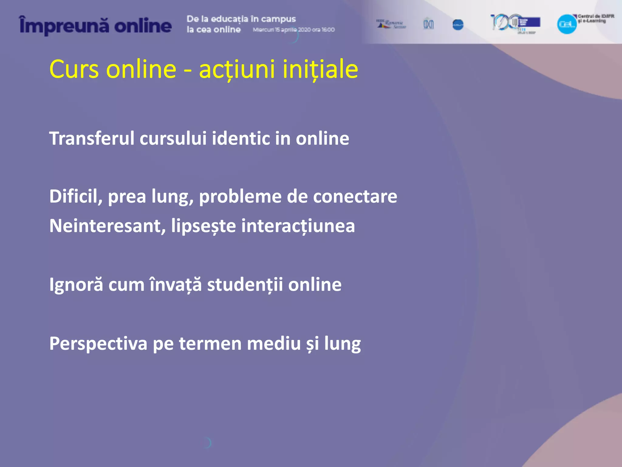 Curs online - acțiuni inițiale
Transferul cursului identic in online
Dificil, prea lung, probleme de conectare
Neinteresant, lipsește interacțiunea
Ignoră cum învață studenții online
Perspectiva pe termen mediu și lung
 