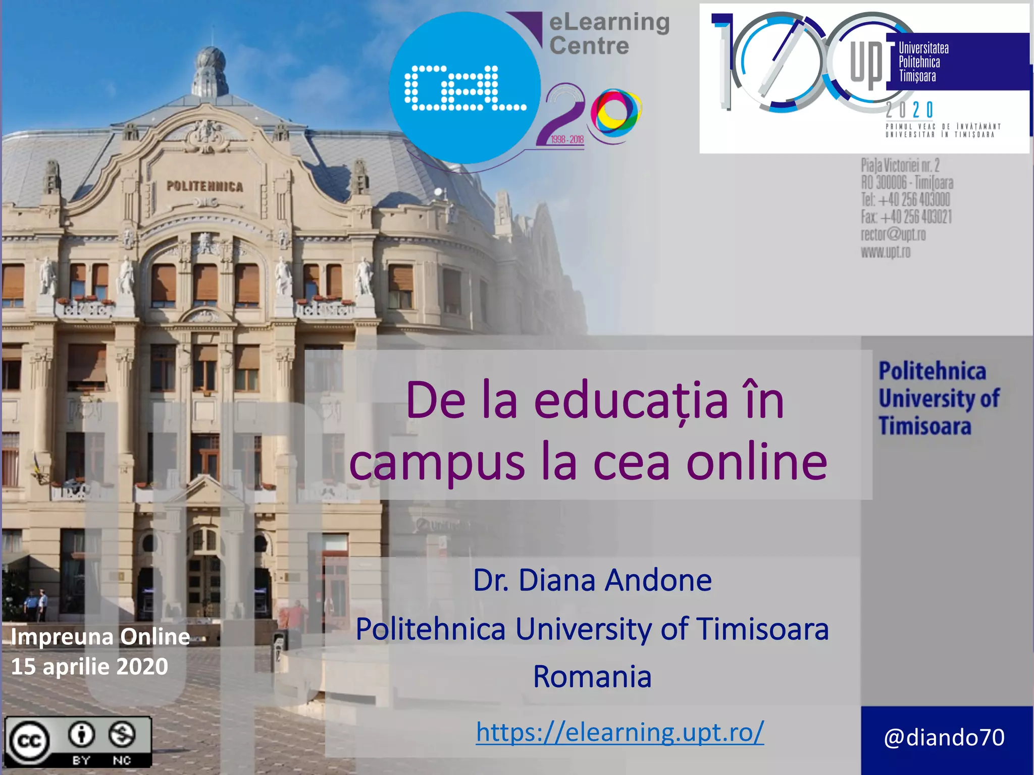 De la educația în
campus la cea online
Dr. Diana Andone
Politehnica University of Timisoara
Romania
https://elearning.upt.ro/ @diando70
Impreuna Online
15 aprilie 2020
 
