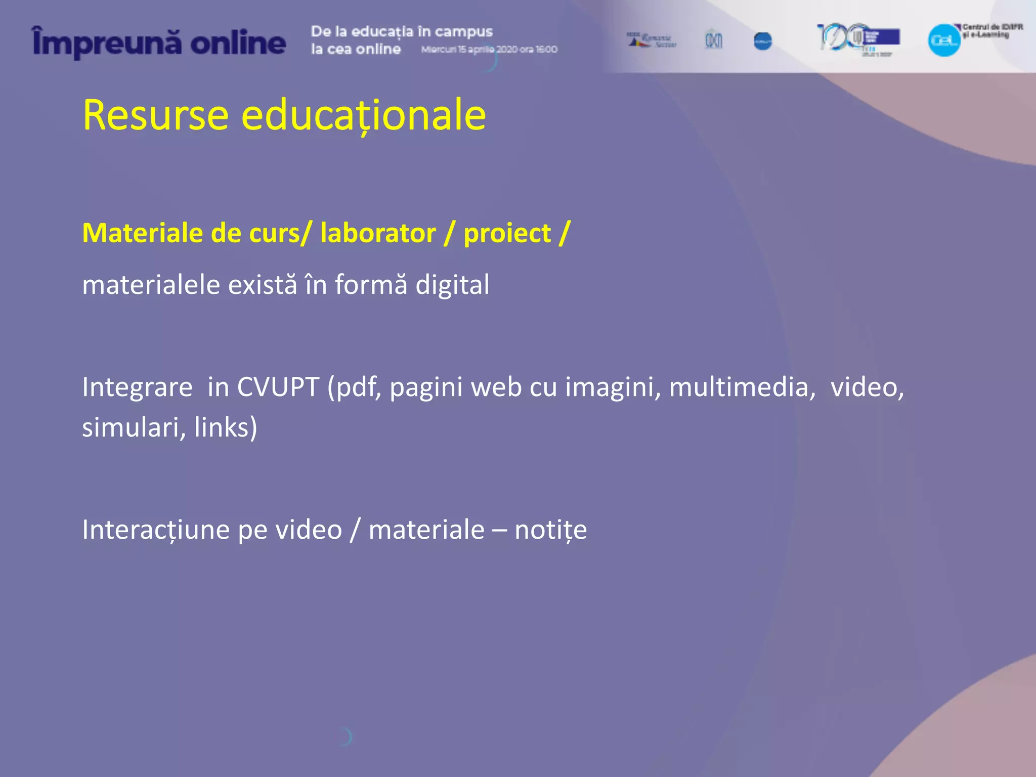 Resurse educaționale
Materiale de curs/ laborator / proiect /
materialele există în formă digital
Integrare in CVUPT (pdf, pagini web cu imagini, multimedia, video,
simulari, links)
Interacțiune pe video / materiale – notițe
 