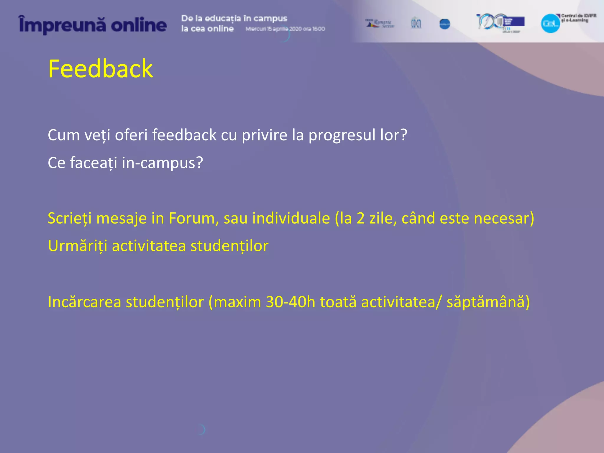 Feedback
Cum veți oferi feedback cu privire la progresul lor?
Ce faceați in-campus?
Scrieți mesaje in Forum, sau individuale (la 2 zile, când este necesar)
Urmăriți activitatea studenților
Incărcarea studenților (maxim 30-40h toată activitatea/ săptămână)
 