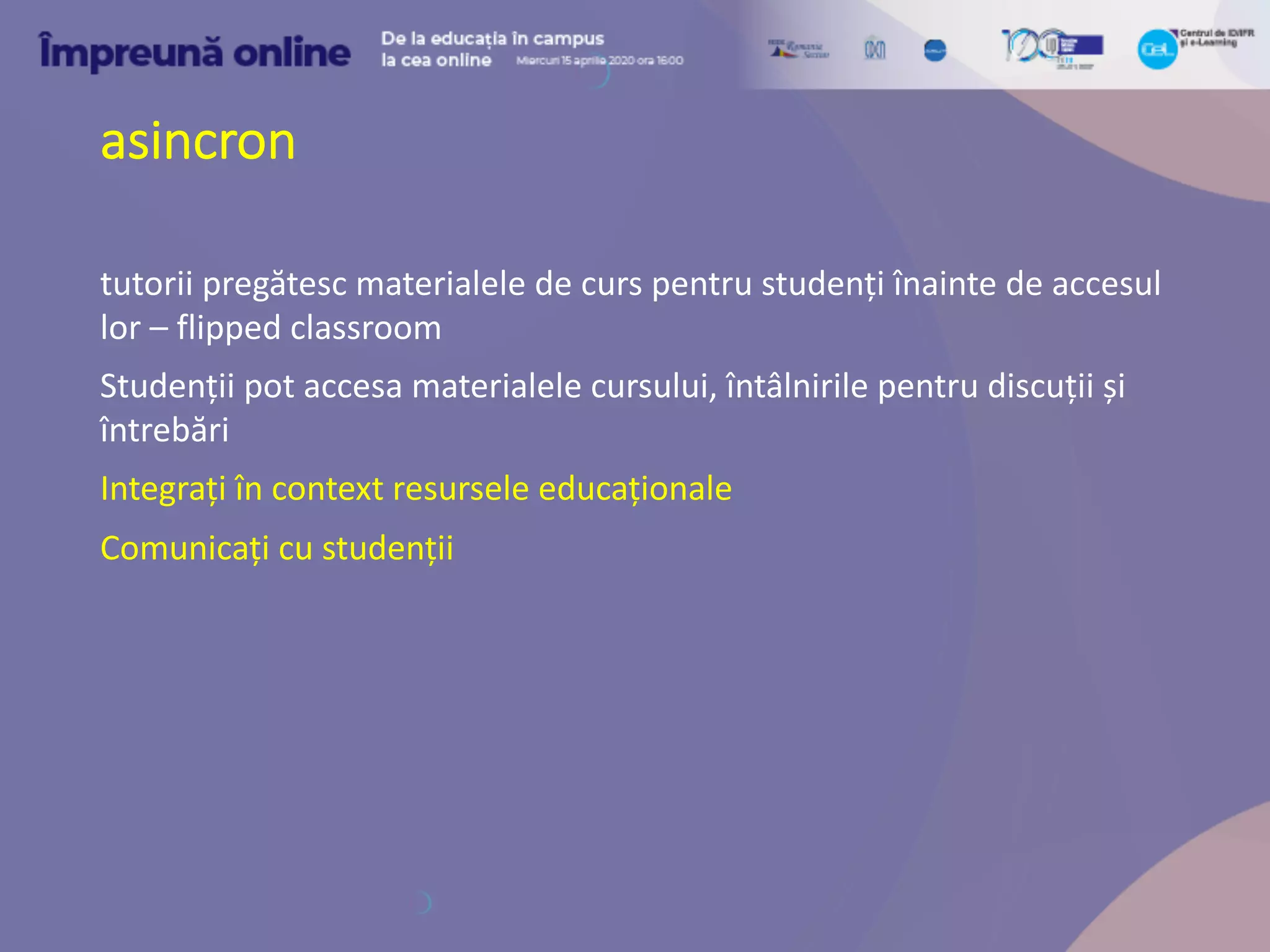 asincron
tutorii pregătesc materialele de curs pentru studenți înainte de accesul
lor – flipped classroom
Studenții pot accesa materialele cursului, întâlnirile pentru discuții și
întrebări
Integrați în context resursele educaționale
Comunicați cu studenții
 