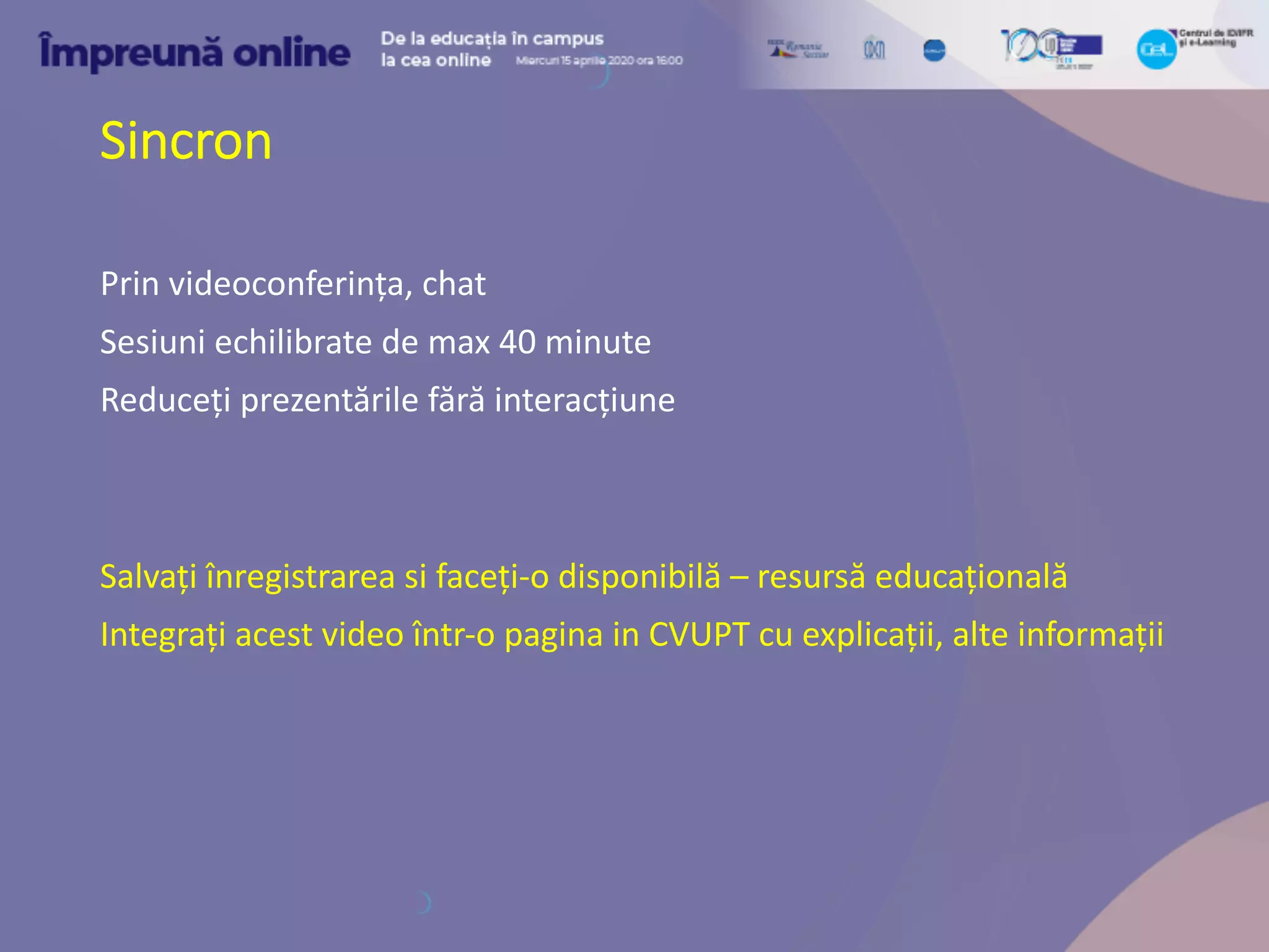 Sincron
Prin videoconferința, chat
Sesiuni echilibrate de max 40 minute
Reduceți prezentările fără interacțiune
Salvați înregistrarea si faceți-o disponibilă – resursă educațională
Integrați acest video într-o pagina in CVUPT cu explicații, alte informații
 