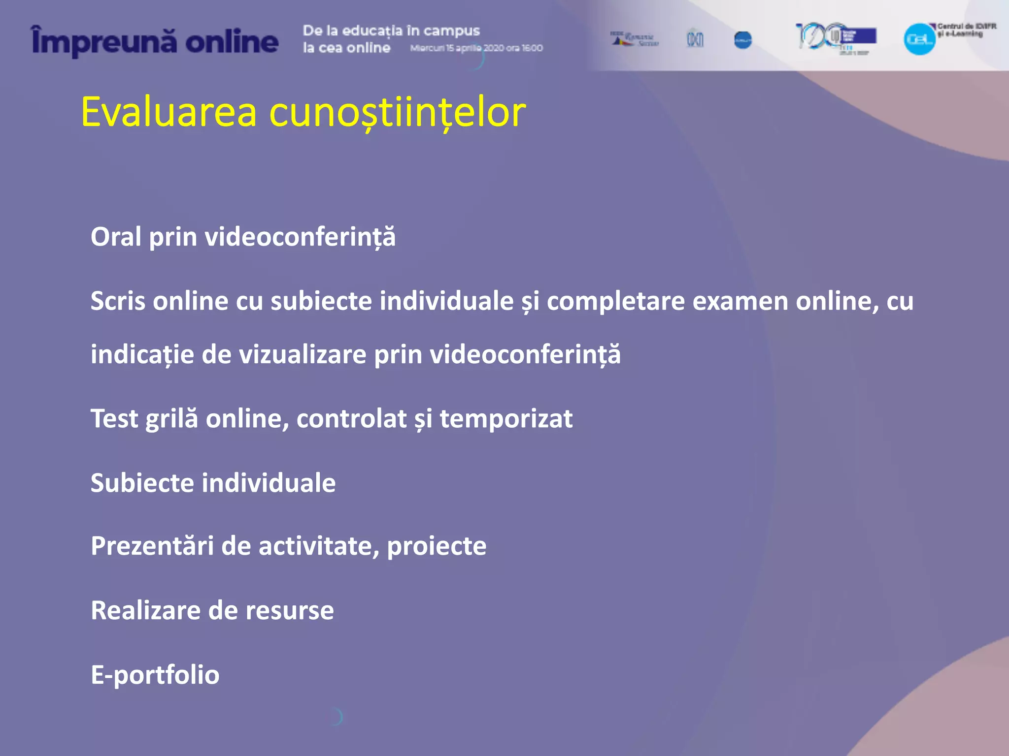 Evaluarea cunoștiințelor
Oral prin videoconferință
Scris online cu subiecte individuale și completare examen online, cu
indicație de vizualizare prin videoconferință
Test grilă online, controlat și temporizat
Subiecte individuale
Prezentări de activitate, proiecte
Realizare de resurse
E-portfolio
 