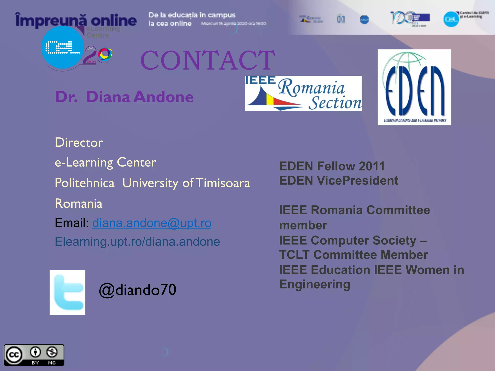 CONTACT
Dr. Diana Andone
Director
e-Learning Center
Politehnica University ofTimisoara
Romania
Email: diana.andone@upt.ro
Elearning.upt.ro/diana.andone
@diando70
EDEN Fellow 2011
EDEN VicePresident
IEEE Romania Committee
member
IEEE Computer Society –
TCLT Committee Member
IEEE Education IEEE Women in
Engineering
 