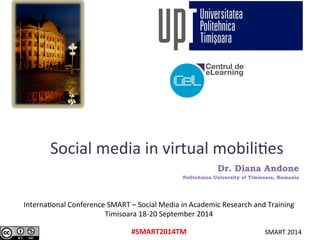 Social 
media 
in 
virtual 
mobili1es 
Dr. Diana Andone 
Politehnica University of Timisoara, Romania 
Interna1onal 
Conference 
SMART 
– 
Social 
Media 
in 
Academic 
Research 
and 
Training 
#SMART2014TM 
SMART 
2014 
Timisoara 
18-­‐20 
September 
2014 
 