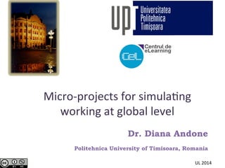 Micro-­‐projects	
  for	
  simula2ng	
  
working	
  at	
  global	
  level	
  
Dr. Diana Andone
Politehnica University of Timisoara, Romania
UL	
  2014	
  
 
