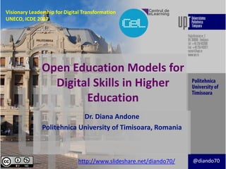 Open Education Models for
Digital Skills in Higher
Education
Dr. Diana Andone
Politehnica University of Timisoara, Romania
http://www.slideshare.net/diando70/ @diando70
Visionary Leadership for Digital Transformation
UNECO, ICDE 2017
 