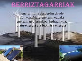 BERRIZTAGARRIAk 7 energi iturri desberdin daude: Eolikoa, Mare-energia, eguzki energia, geotermikoa, hidraulikoa,  olatu-energia eta biomasa energia . 