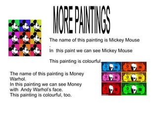 The name of this painting is Mickey Mouse
.
In this paint we can see Mickey Mouse
This painting is colourful.
The name of this painting is Money
Warhol.
In this painting we can see Money
with Andy Warhol’s face.
This painting is colourful, too.