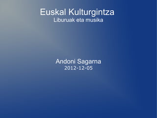 Euskal Kulturgintza
   Liburuak eta musika




    Andoni Sagarna
       2012-12-05
 