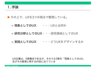 Copyright © Masaya Ando
1. 序論
その上で、UXを3つの視点で整理している。
‒ 現象としてのUX ・・・UXとは何か
‒ 研究分野としてのUX・・・研究領域としてのUX
‒ 実践としてのUX ・・・どうUXをデザインするか
UX白書は、5章構成であるが、そのうち3章を「現象としてのUX」
及びその整理に関する内容に当てている
 