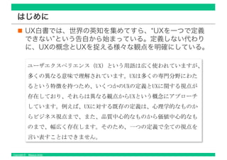 Copyright © Masaya Ando
はじめに
UX白書では、世界の英知を集めてすら、“UXを一つで定義
できない”という告白から始まっている。定義しない代わり
に、UXの概念とUXを捉える様々な観点を明確にしている。
 