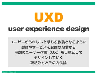 Copyright © Masaya Ando
ユーザーがうれしいと感じる体験となるように
製品やサービスを企画の段階から
理想のユーザー体験（UX）を目標として
デザインしていく
取組み方とその方法論
 