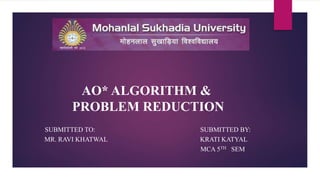SUBMITTED TO: SUBMITTED BY:
MR. RAVI KHATWAL KRATI KATYAL
MCA 5TH SEM
AO* ALGORITHM &
PROBLEM REDUCTION
 