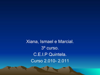 Xiana, Ismael e Marcial. 3º curso. C.E.I.P Quintela. Curso 2.010- 2.011