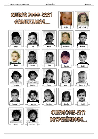 COLEXIO SAGRADA FAMILIA ANDORIÑA ANO 2013
Uxía Mª José
Iago Luis Mauro Rodrigo Manuel
Ángel Óscar Eva Sergio Raúl
Carmen Laura Pablo Ana Goretti
Samuel Marta Carolina María Saúl
María Sandra
 