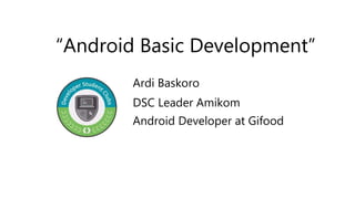 “Android Basic Development”
Ardi Baskoro
DSC Leader Amikom
Android Developer at Gifood
 