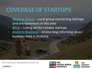 The Startup‘s Quickstart Guide To:
Andorra
• Meetup Group – Local group connecting startups
and entrepreneurs in this area
• Blink – Listing all the notable startups
• Andorra Business – Online blog informing about
business field in Andorra
The Startup‘s Quickstart Guide To:
Austria
 