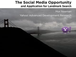 The Social Media Opportunity
  and Application for Landmark Search
                          Mor Naaman
  Yahoo! Advanced Development Research
 