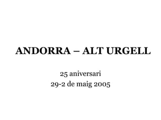 ANDORRA – ALT URGELL

       25 aniversari
     29-2 de maig 2005
 