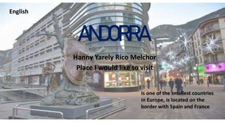 ANDORRA
Hanny Yarely Rico Melchor
Place I would like to visit
Is one of the smallest countries
in Europe, is located on the
border with Spain and France
English
 