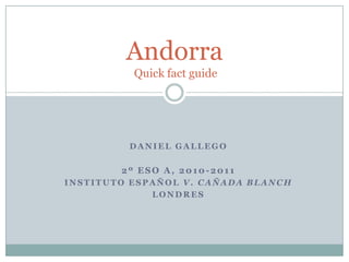 Daniel Gallego 2º ESO A, 2010-2011 Instituto español V. Cañada Blanch  Londres  AndorraQuick fact guide 