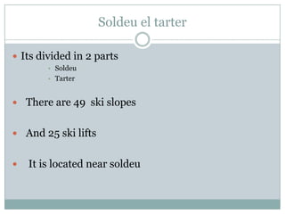 Soldeu el tarterIts divided in 2 partsSoldeuTarter  There are 49  ski slopes  And 25 ski lifts   It is located near soldeu