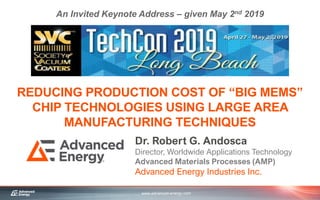 www.advanced-energy.com
1
REDUCING PRODUCTION COST OF “BIG MEMS”
CHIP TECHNOLOGIES USING LARGE AREA
MANUFACTURING TECHNIQUES
Dr. Robert G. Andosca
Director, Worldwide Applications Technology
Advanced Materials Processes (AMP)
Advanced Energy Industries Inc.
An Invited Keynote Address – given May 2nd 2019
 