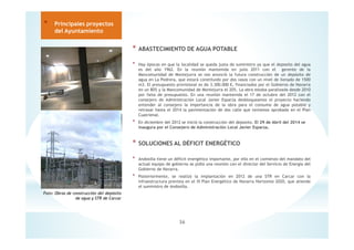 * ABASTECIMIENTO DE AGUA POTABLE
* Hay épocas en que la localidad se queda justa de suministro ya que el deposito del agua
es del año 1962. En la reunión mantenida en julio 2011 con el gerente de la
Mancomunidad de Montejurra se nos anunció la futura construcción de un depósito de
agua en La Pedrera, que estará constituido por dos vasos con un nivel de llenado de 1500
m3. El presupuesto provisional es de 3.300.000 €, financiados por el Gobierno de Navarra
en un 80% y la Mancomunidad de Montejurra el 20%. La obra estaba paralizada desde 2010
por falta de presupuesto. En una reunión mantenida el 17 de octubre del 2012 con el
consejero de Administración Local Javier Esparza desbloqueamos el proyecto haciendo
entender al consejero la importancia de la obra para el consumo de agua potable y
retrasar hasta el 2014 la pavimentación de dos calle que teníamos aprobada en el Plan
Cuatrienal.
* En diciembre del 2012 se inició la construcción del deposito. El 29 de Abril del 2014 se
inaugura por el Consejero de Administración Local Javier Esparza.
* SOLUCIONES AL DÉFICIT ENERGÉTICO
* Andosilla tiene un déficit energético importante, por ello en el comienzo del mandato del
actual equipo de gobierno se pidió una reunión con el director del Servicio de Energía del
Gobierno de Navarra.
* Posteriormente, se realizó la implantación en 2012 de una STR en Carcar con la
infraestructura prevista en el III Plan Energético de Navarra Horizonte 2020, que atiende
el suministro de Andosilla.
36
* Principales proyectos
del Ayuntamiento
Foto: Obras de construcción del depósito
de agua y STR de Carcar
 