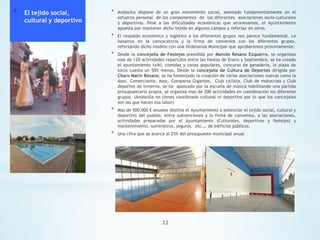 *

El tejido social,
cultural y deportivo

*

Andosilla dispone de un gran movimiento social, asentado fundamentalmente en el
esfuerzo personal de los componentes de las diferentes asociaciones socio-culturales
y deportivas. Pese a las dificultades económicas que atravesamos, el Ayuntamiento
apuesta por mantener dicho tejido en algunos campos y reforzar en otros.

*

El respaldo económico y logístico a los diferentes grupos nos parece fundamental. Lo
basamos en la convocatoria y la firma de convenios con los diferentes grupos,
reforzando dicho modelo con una Ordenanza Municipal que aprobaremos próximamente.

*

Desde la concejalía de Festejos presidida por Manolo Resano Ezquerro, se organizas
mas de 120 actividades repartidos entre las fiestas de Enero y Septiembre, se ha creado
el ayuntamiento txiki, comidas y cenas populares, concurso de ganadería, la plaza de
toros cuesta un 50% menos. Desde la concejalía de Cultura de Deportes dirigida por
Charo Marín Resano, se ha fomentado la creación de varias asociaciones nuevas como la
Asoc. Comerciante, Asoc. Comparsa Gigantes, Club ciclista, Club de motocross y Club
deportes de invierno, se ha apostado por la escuela de música habilitando una partida
presupuestaria propia, se organiza mas de 200 actividades en coordinación los diferente
grupos. (Andosilla no tienes coordinado cultural ni deportivo por lo que los concejales
son los que hacen esa labor)

*

Mas de 500.000 € anuales destina el Ayuntamiento a potenciar el tejido social, cultural y
deportivo del pueblo, entre subvenciones y la firma de convenios, a las asociaciones,
actividades preparadas por el Ayuntamiento (Culturales, deportivas y festejos) y
mantenimiento, suministros, seguros, etc.… de edificios públicos.

*

Una cifra que se acerca al 25% del presupuesto municipal anual

22

 