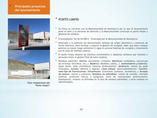 *

Principales proyectos
del Ayuntamiento

*
*

Se firma un convenio con la Mancomunidad de Montejurra por el que el Ayuntamiento
pone el solar y el personal de atención y la Mancomunidad construye el punto limpio y
gestiona los residuos.

*
*

El presupuesto fue de 50.000 €, financiado por la Mancomunidad de Montejurra.

*

El punto limpio dispone de distintos contenedores o depósitos similares que facilitan y
encauzan mejor la gestión final de estos residuos.

*

Foto: Instalaciones del
”Punto limpio”

PUNTO LIMPIO

Residuos admitidos: Inertes: (escombros, cristales). Metálicos: (radiadores, estructuras
de ventanas, bicicletas, etc…). Maderas: (Muebles, tablas….). Acumuladores y baterías:
(pilas botón, pilas prismáticas, baterías ácidos-plomo). Jardinería: (restos de poda
triturados). Aceites: (Mineral y vegetal). Línea blanca: (electrodomésticos). Textiles:
todo tipo de fluorescentes: Voluminosos: (Colchones, somieres, neumáticos…). Envases
de pintura: (barniz y similares). Residuos no admisibles: (restos de comidas, animales
muertos, productos tóxicos y peligrosos, salvo los mencionados anteriormente;
hospitalarios, residuos no definidos en la lista de residuos admisibles, y otros residuos no
identificables).

Destinado a la admisión de determinados residuos de origen doméstico y comercial de
forma selectiva, para facilitar y mejorar la gestión de recogida, dado que estos residuos
generan un mayor riesgo ambiental si sigue el proceso habitual de recogida y tratamiento
con el resto de residuos urbanos.

30

 