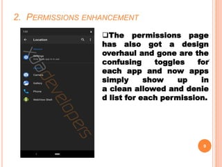 2. PERMISSIONS ENHANCEMENT
9
1
The permissions page
has also got a design
overhaul and gone are the
confusing toggles for
each app and now apps
simply show up in
a clean allowed and denie
d list for each permission.
 