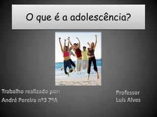 O que é a adolescência? Trabalho realizado por: André Pereira nº3 7ºA Professor Luís Alves 