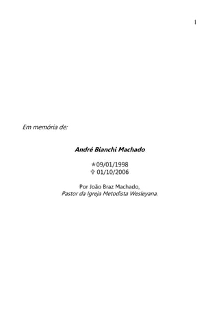 1
Em memória de:
André Bianchi Machado
09/01/1998
 01/10/2006
Por João Braz Machado,
Pastor da Igreja Metodista Wesleyana.
 