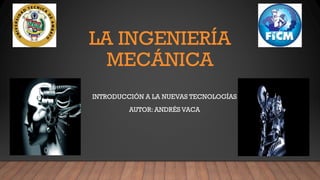 LA INGENIERÍA
MECÁNICA
INTRODUCCIÓN A LA NUEVAS TECNOLOGÍAS
AUTOR: ANDRÉS VACA
 