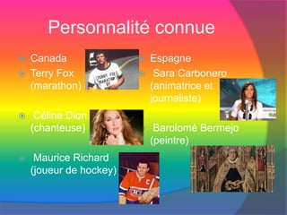 Personnalité connue
 Canada
 Terry Fox
(marathon)
 Céline Dion
(chanteuse)
 Maurice Richard
(joueur de hockey)
 Espagne
 Sara Carbonero
(animatrice et
journaliste)
 Barolomé Bermejo
(peintre)
 