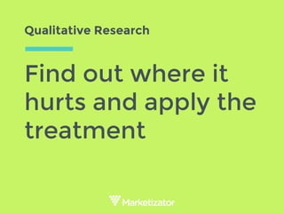 Qualitative Research
Find out where it
hurts and apply the
treatment
 