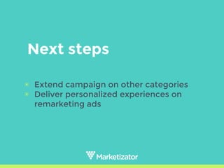 Next steps
▣ Extend campaign on other categories
▣ Deliver personalized experiences on
remarketing ads
 