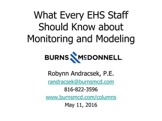 What Every EHS Staff
Should Know about
Monitoring and Modeling
Robynn Andracsek, P.E.
randracsek@burnsmcd.com
816-822-3596
www.burnsmcd.com/columns
May 11, 2016
 