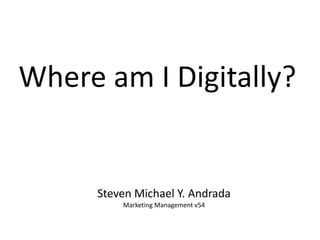 Where am I Digitally? Steven Michael Y. Andrada Marketing Management v54 