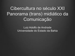 Cibercultura no século XXI
Panorama (trans) midiático da
       Comunicação
        Luiz Adolfo de Andrade
    Universidade do Estado da Bahia
 
