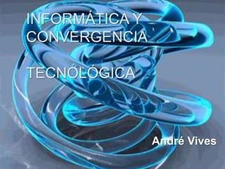 INFORMÁTICA Y
CONVERGENCIA
TECNOLÓGICA
André Vives
 